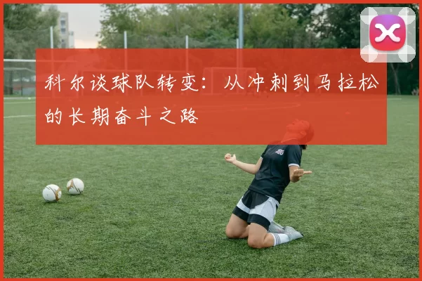 科尔谈球队转变：从冲刺到马拉松的长期奋斗之路