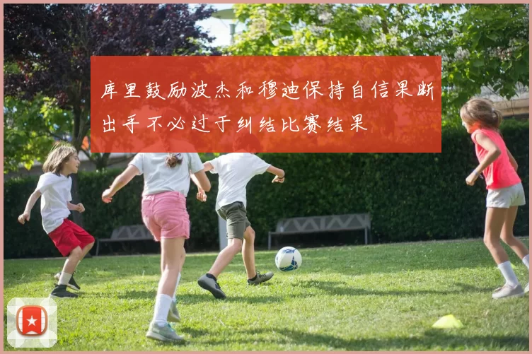 库里鼓励波杰和穆迪保持自信果断出手不必过于纠结比赛结果