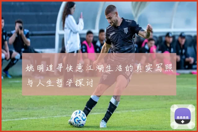 姚明追寻快意江湖生活的真实写照与人生哲学探讨