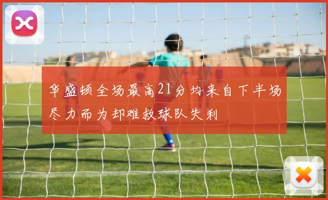 华盛顿全场最高21分均来自下半场尽力而为却难救球队失利