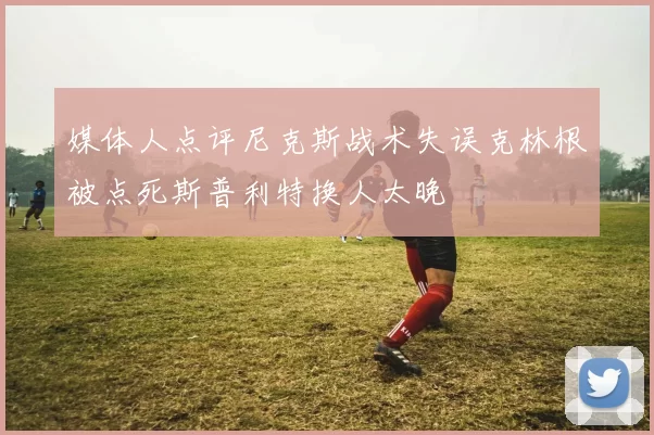 媒体人点评尼克斯战术失误克林根被点死斯普利特换人太晚