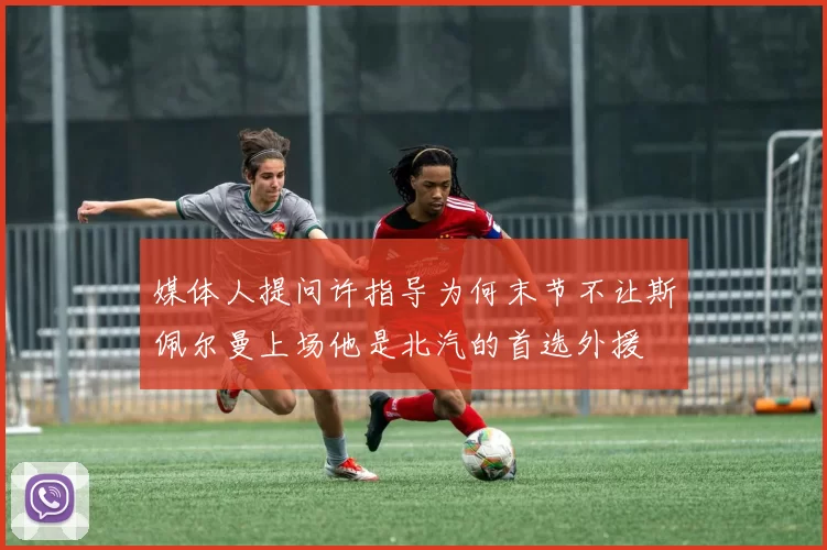 媒体人提问许指导为何末节不让斯佩尔曼上场他是北汽的首选外援