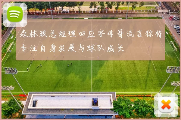 森林狼总经理回应字母哥流言称将专注自身发展与球队成长
