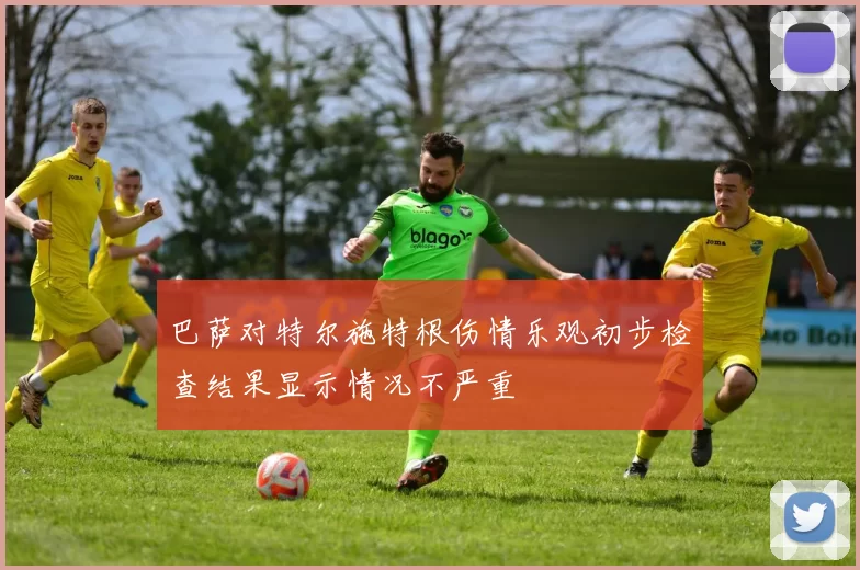 巴萨对特尔施特根伤情乐观初步检查结果显示情况不严重