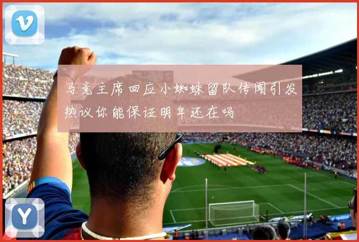 马竞主席回应小蜘蛛留队传闻引发热议你能保证明年还在吗