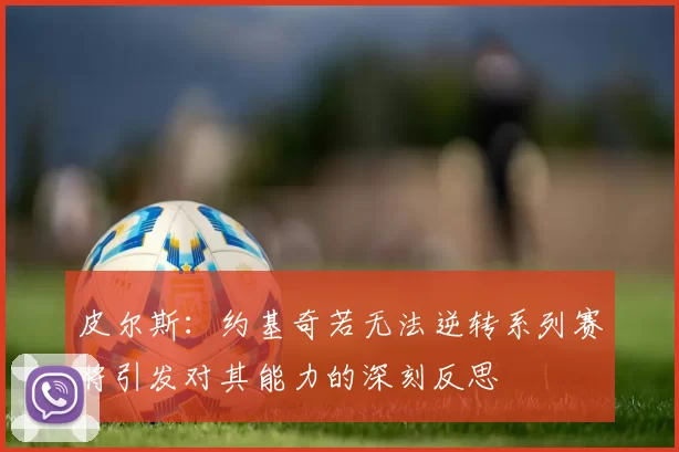 皮尔斯：约基奇若无法逆转系列赛将引发对其能力的深刻反思