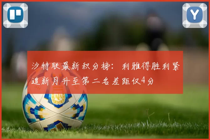 沙特联最新积分榜：利雅得胜利紧追新月升至第二名差距仅4分