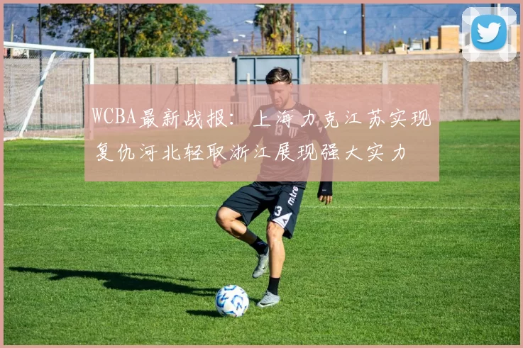 WCBA最新战报：上海力克江苏实现复仇河北轻取浙江展现强大实力
